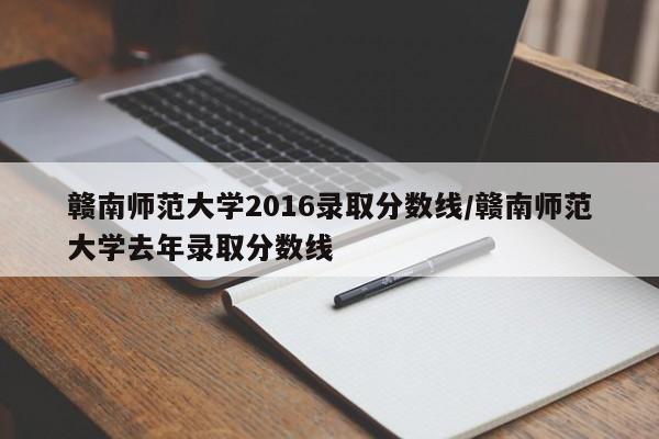 赣南师范大学2016录取分数线/赣南师范大学去年录取分数线