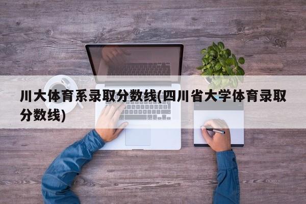 川大体育系录取分数线(四川省大学体育录取分数线)