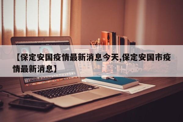 【保定安国疫情最新消息今天,保定安国市疫情最新消息】