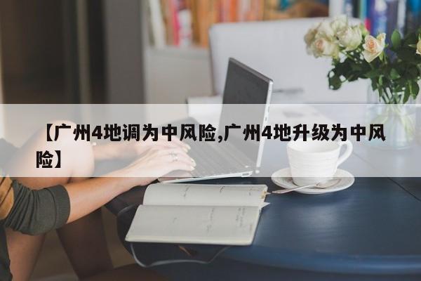 【广州4地调为中风险,广州4地升级为中风险】