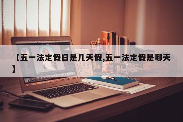 【五一法定假日是几天假,五一法定假是哪天】