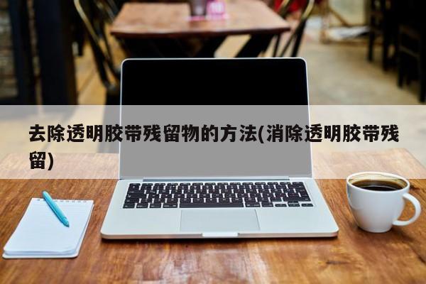 去除透明胶带残留物的方法(消除透明胶带残留)