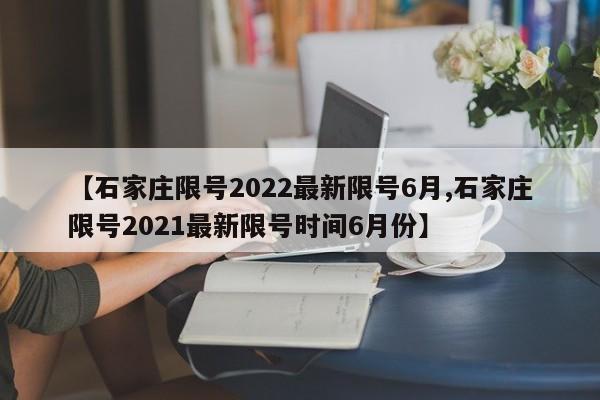 【石家庄限号2022最新限号6月,石家庄限号2021最新限号时间6月份】