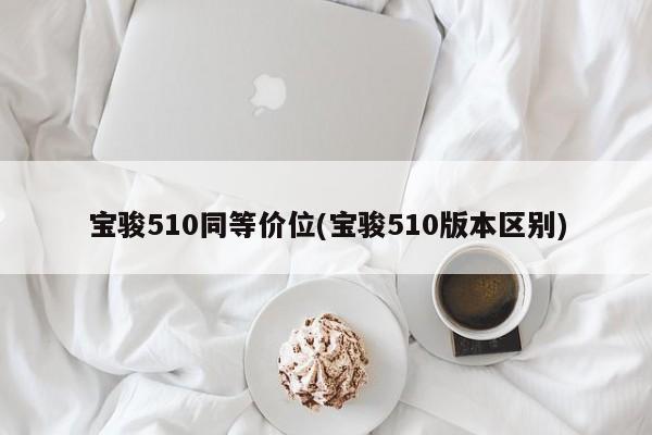 宝骏510同等价位(宝骏510版本区别)