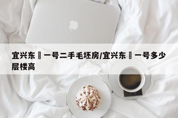 宜兴东氿一号二手毛坯房/宜兴东氿一号多少层楼高