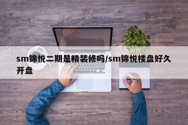 sm锦悦二期是精装修吗/sm锦悦楼盘好久开盘