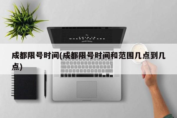 成都限号时间(成都限号时间和范围几点到几点)