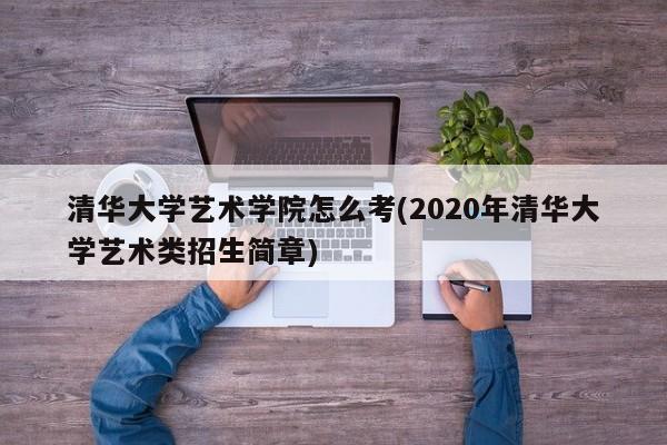 清华大学艺术学院怎么考(2020年清华大学艺术类招生简章)