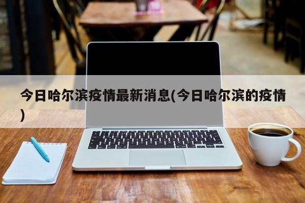 今日哈尔滨疫情最新消息(今日哈尔滨的疫情)