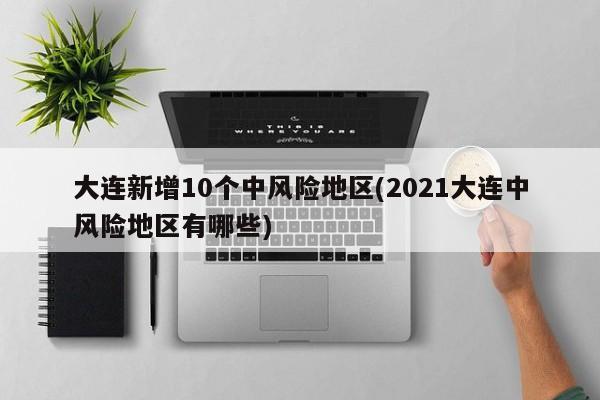 大连新增10个中风险地区(2021大连中风险地区有哪些)