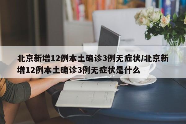 北京新增12例本土确诊3例无症状/北京新增12例本土确诊3例无症状是什么