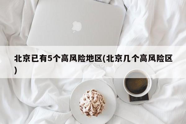 北京已有5个高风险地区(北京几个高风险区)