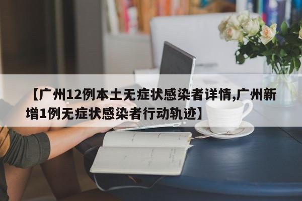 【广州12例本土无症状感染者详情,广州新增1例无症状感染者行动轨迹】