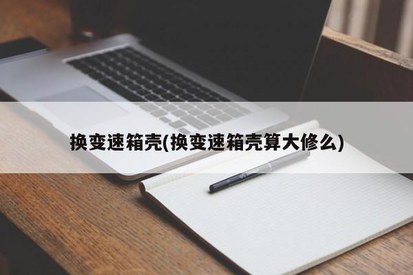 换变速箱壳(换变速箱壳算大修么)