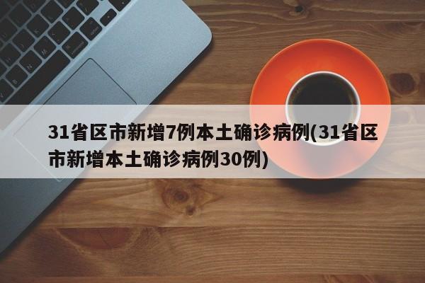 31省区市新增7例本土确诊病例(31省区市新增本土确诊病例30例)
