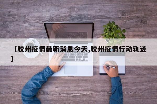【胶州疫情最新消息今天,胶州疫情行动轨迹】
