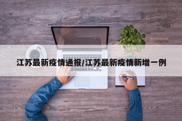 江苏最新疫情通报/江苏最新疫情新增一例
