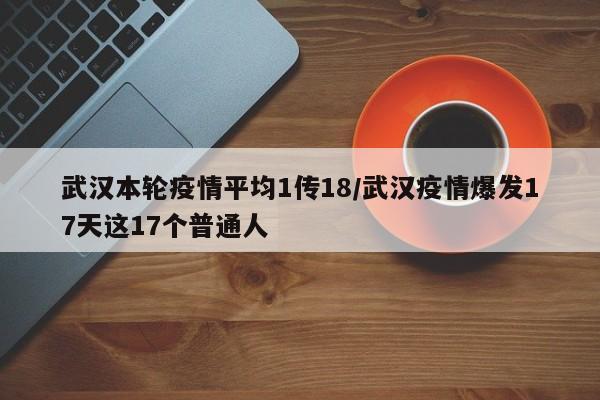 武汉本轮疫情平均1传18/武汉疫情爆发17天这17个普通人