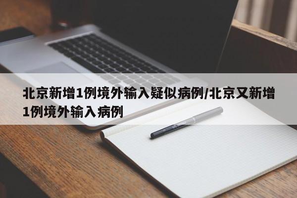 北京新增1例境外输入疑似病例/北京又新增1例境外输入病例