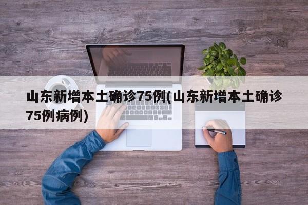 山东新增本土确诊75例(山东新增本土确诊75例病例)