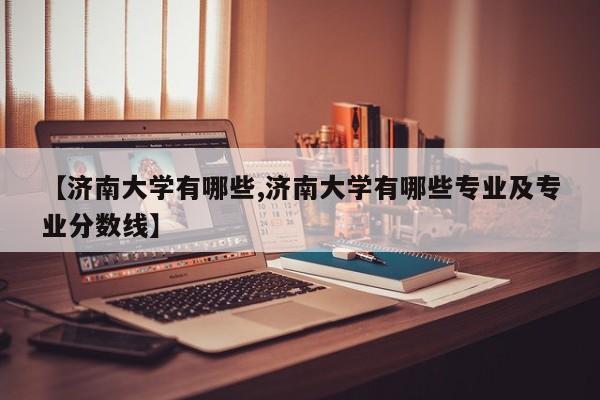 【济南大学有哪些,济南大学有哪些专业及专业分数线】
