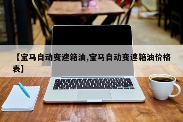 【宝马自动变速箱油,宝马自动变速箱油价格表】