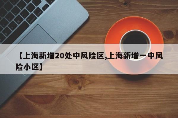 【上海新增20处中风险区,上海新增一中风险小区】