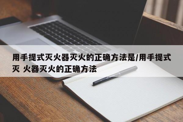用手提式灭火器灭火的正确方法是/用手提式灭 火器灭火的正确方法