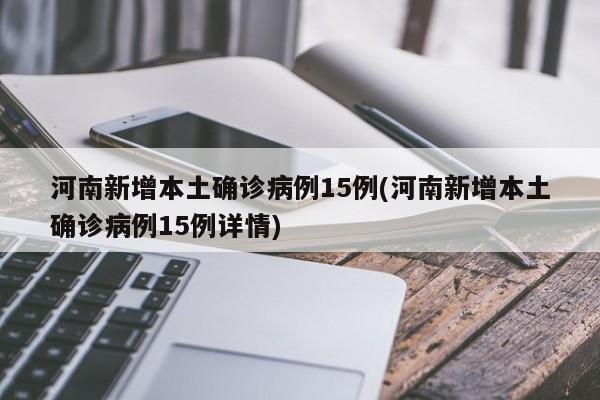 河南新增本土确诊病例15例(河南新增本土确诊病例15例详情)