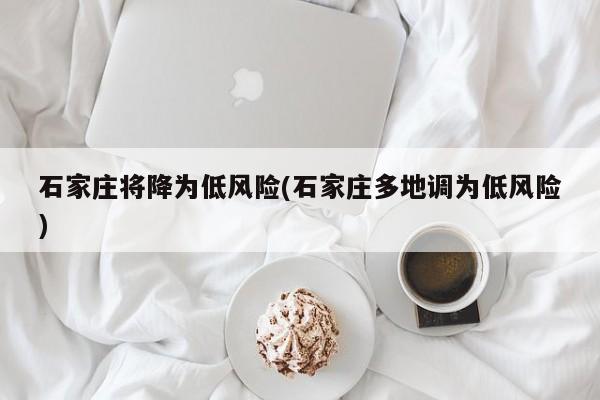 石家庄将降为低风险(石家庄多地调为低风险)