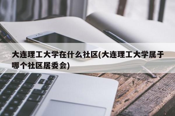 大连理工大学在什么社区(大连理工大学属于哪个社区居委会)
