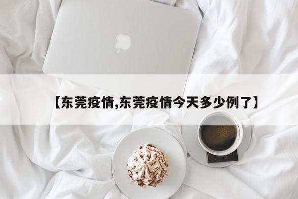 【东莞疫情,东莞疫情今天多少例了】