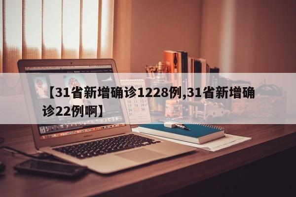 【31省新增确诊1228例,31省新增确诊22例啊】