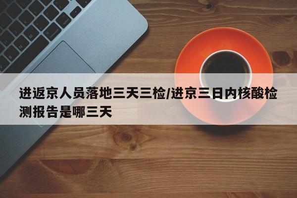 进返京人员落地三天三检/进京三日内核酸检测报告是哪三天