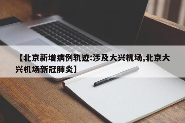 【北京新增病例轨迹:涉及大兴机场,北京大兴机场新冠肺炎】
