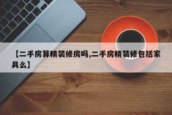 【二手房算精装修房吗,二手房精装修包括家具么】