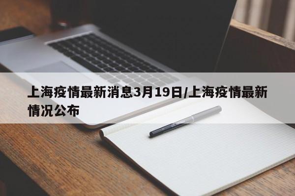 上海疫情最新消息3月19日/上海疫情最新情况公布