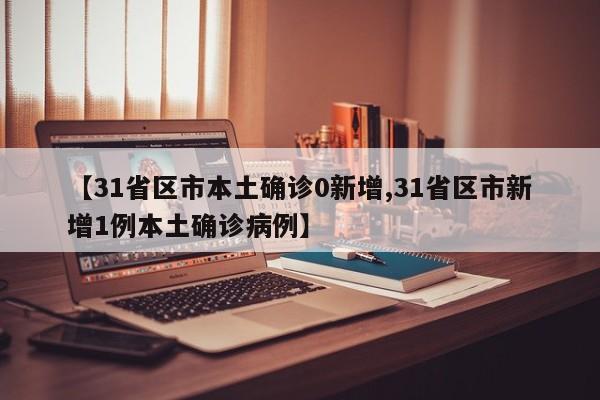 【31省区市本土确诊0新增,31省区市新增1例本土确诊病例】