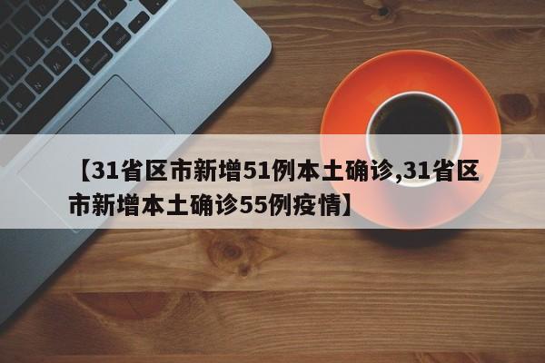 【31省区市新增51例本土确诊,31省区市新增本土确诊55例疫情】
