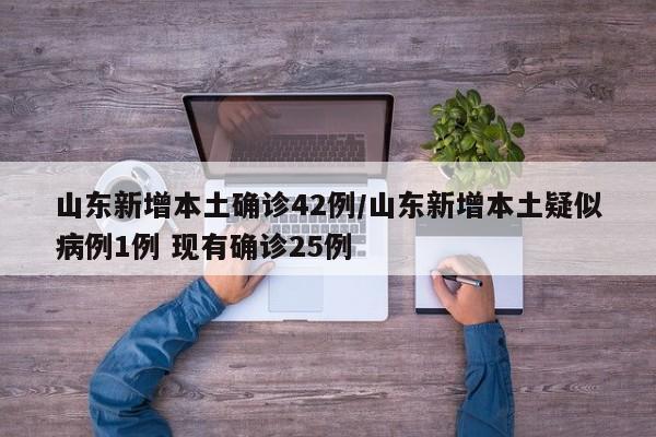 山东新增本土确诊42例/山东新增本土疑似病例1例 现有确诊25例