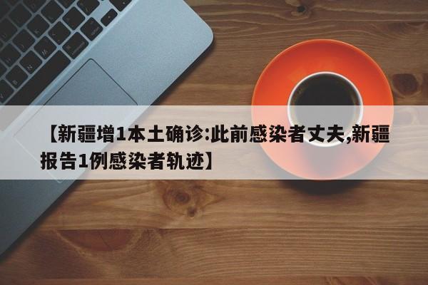 【新疆增1本土确诊:此前感染者丈夫,新疆报告1例感染者轨迹】