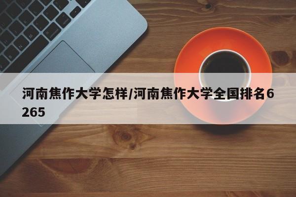 河南焦作大学怎样/河南焦作大学全国排名6265
