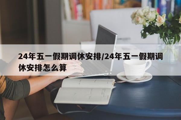 24年五一假期调休安排/24年五一假期调休安排怎么算