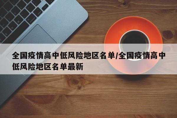 全国疫情高中低风险地区名单/全国疫情高中低风险地区名单最新