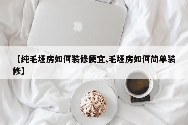 【纯毛坯房如何装修便宜,毛坯房如何简单装修】