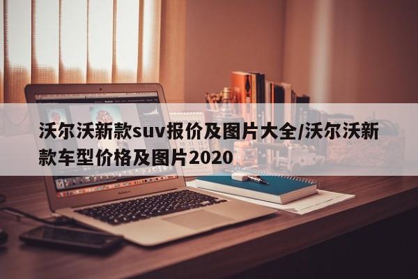 沃尔沃新款suv报价及图片大全/沃尔沃新款车型价格及图片2020