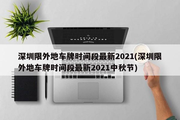 深圳限外地车牌时间段最新2021(深圳限外地车牌时间段最新2021中秋节)