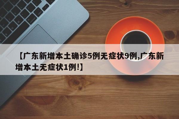 【广东新增本土确诊5例无症状9例,广东新增本土无症状1例!】