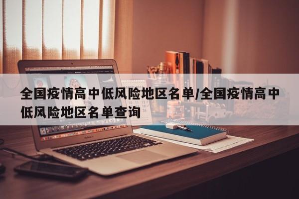 全国疫情高中低风险地区名单/全国疫情高中低风险地区名单查询