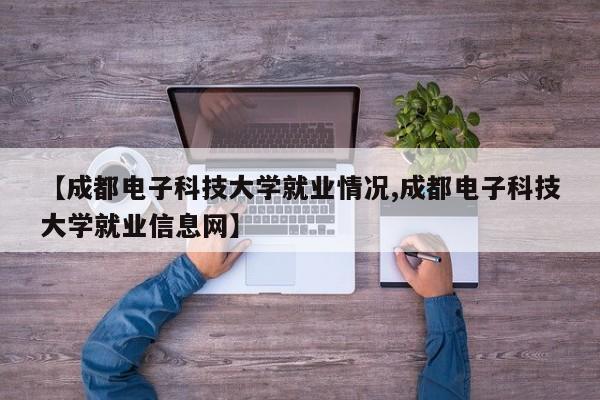 【成都电子科技大学就业情况,成都电子科技大学就业信息网】
